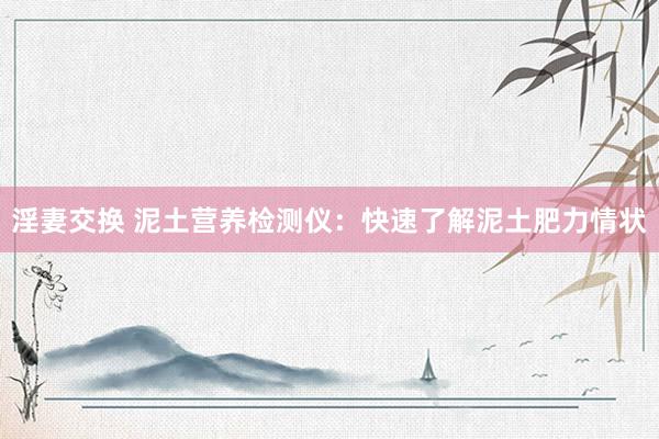 淫妻交换 泥土营养检测仪：快速了解泥土肥力情状