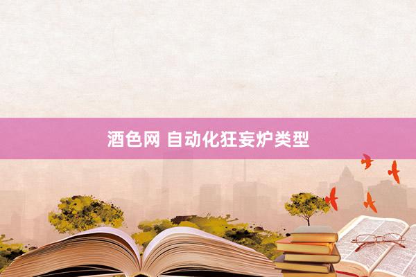 酒色网 自动化狂妄炉类型