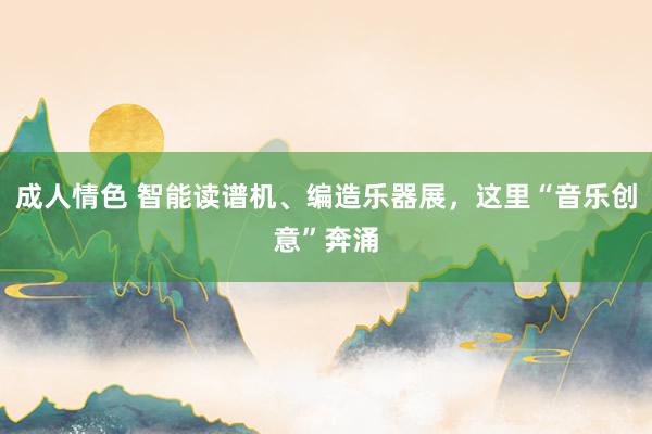 成人情色 智能读谱机、编造乐器展，这里“音乐创意”奔涌