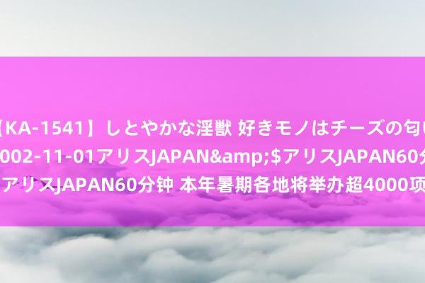 【KA-1541】しとやかな淫獣 好きモノはチーズの匂い 綾乃</a>2002-11-01アリスJAPAN&$アリスJAPAN60分钟 本年暑期各地将举办超4000项文旅糜费行径