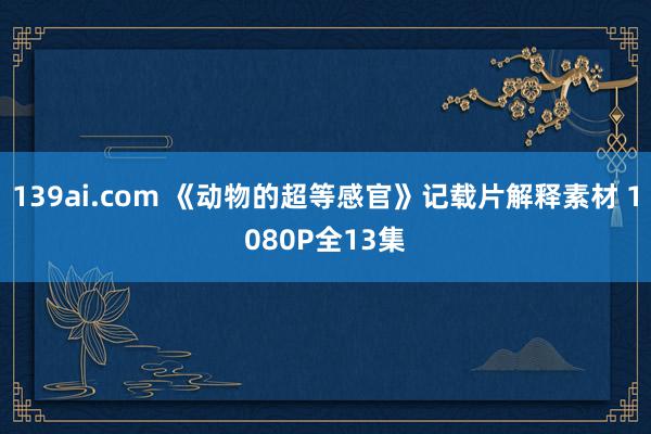 139ai.com 《动物的超等感官》记载片解释素材 1080P全13集
