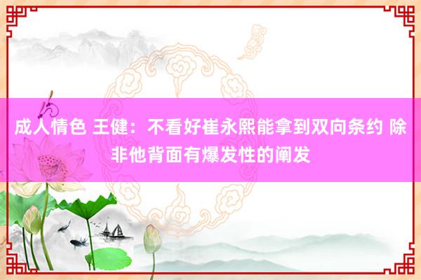 成人情色 王健：不看好崔永熙能拿到双向条约 除非他背面有爆发性的阐发