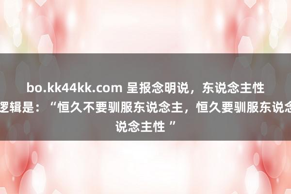 bo.kk44kk.com 呈报念明说,东说念主性的底层逻辑是:“恒久不要驯服东说念主,恒久要驯服东说念主性 ”