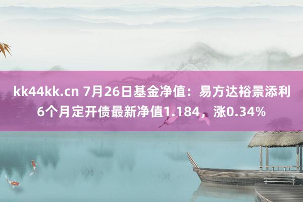 kk44kk.cn 7月26日基金净值：易方达裕景添利6个月定开债最新净值1.184，涨0.34%