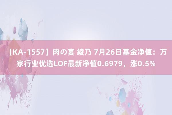 【KA-1557】肉の宴 綾乃 7月26日基金净值：万家行业优选LOF最新净值0.6979，涨0.5%