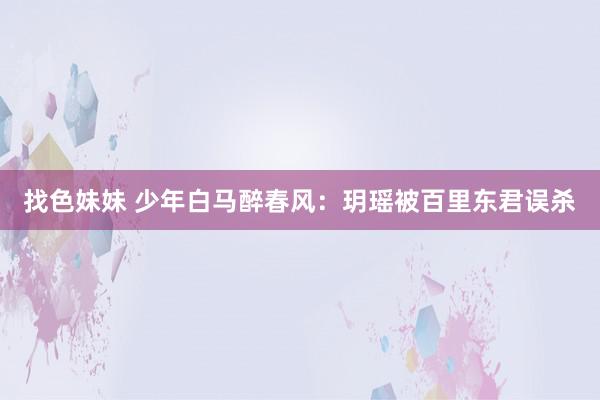 找色妹妹 少年白马醉春风：玥瑶被百里东君误杀
