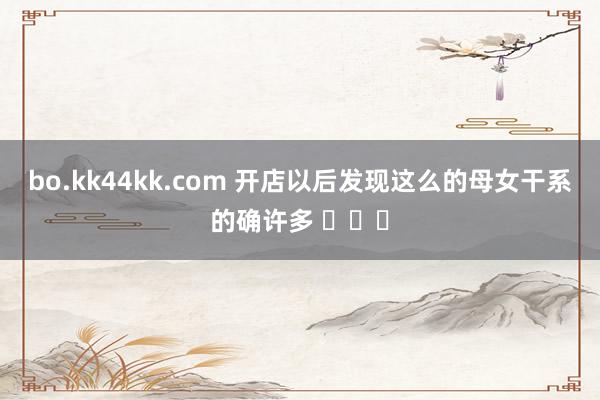 bo.kk44kk.com 开店以后发现这么的母女干系的确许多 ​​​
