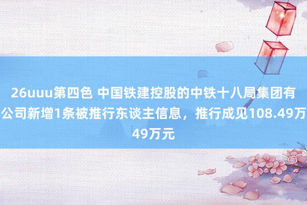 26uuu第四色 中国铁建控股的中铁十八局集团有限公司新增1条被推行东谈主信息，推行成见108.49万元