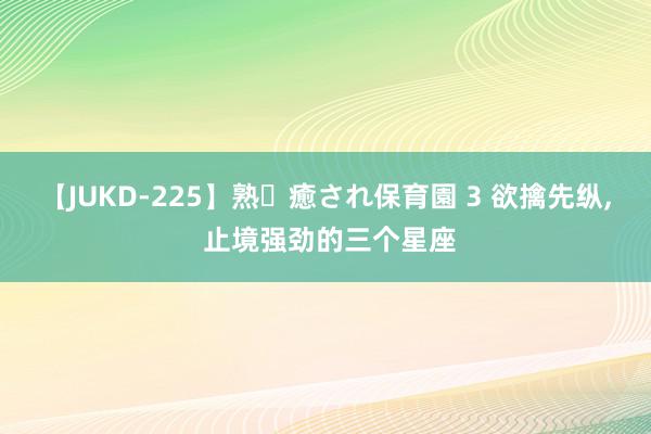 【JUKD-225】熟・癒され保育園 3 欲擒先纵, 止境强劲的三个星座