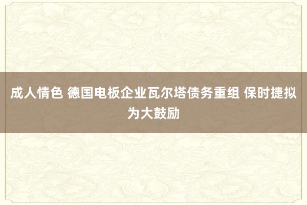 成人情色 德国电板企业瓦尔塔债务重组 保时捷拟为大鼓励
