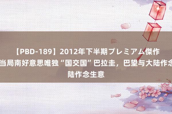 【PBD-189】2012年下半期プレミアム傑作選 台当局南好意思唯独“国交国”巴拉圭，巴望与大陆作念生意