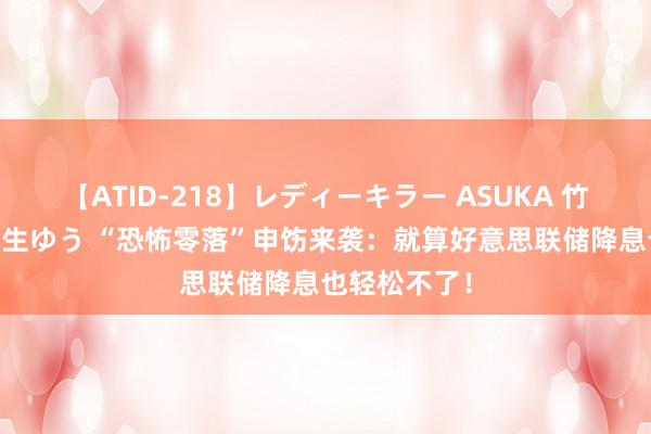 【ATID-218】レディーキラー ASUKA 竹内紗里奈 麻生ゆう “恐怖零落”申饬来袭：就算好意思联储降息也轻松不了！