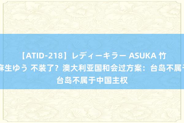 【ATID-218】レディーキラー ASUKA 竹内紗里奈 麻生ゆう 不装了？澳大利亚国和会过方案：台岛不属于中国主权