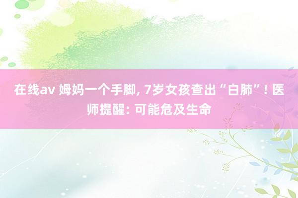 在线av 姆妈一个手脚, 7岁女孩查出“白肺”! 医师提醒: 可能危及生命