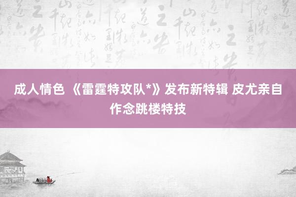 成人情色 《雷霆特攻队*》发布新特辑 皮尤亲自作念跳楼特技