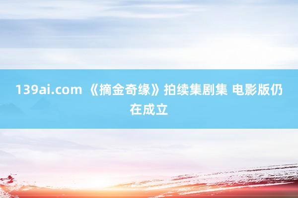 139ai.com 《摘金奇缘》拍续集剧集 电影版仍在成立