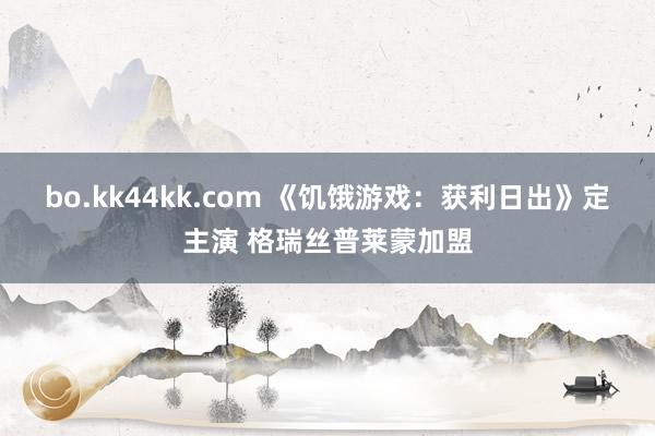 bo.kk44kk.com 《饥饿游戏：获利日出》定主演 格瑞丝普莱蒙加盟