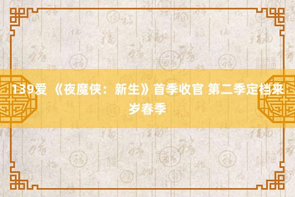 139爱 《夜魔侠：新生》首季收官 第二季定档来岁春季