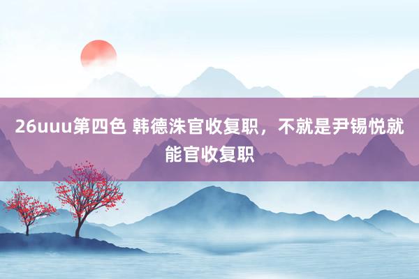 26uuu第四色 韩德洙官收复职，不就是尹锡悦就能官收复职