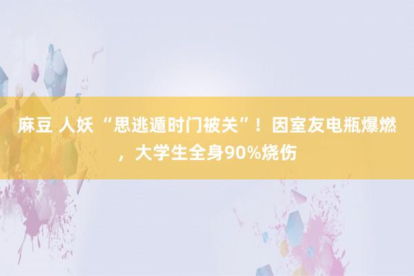 麻豆 人妖 “思逃遁时门被关”！因室友电瓶爆燃，大学生全身90%烧伤