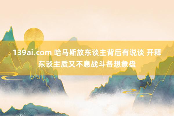 139ai.com 哈马斯放东谈主背后有说谈 开释东谈主质又不息战斗各想象盘