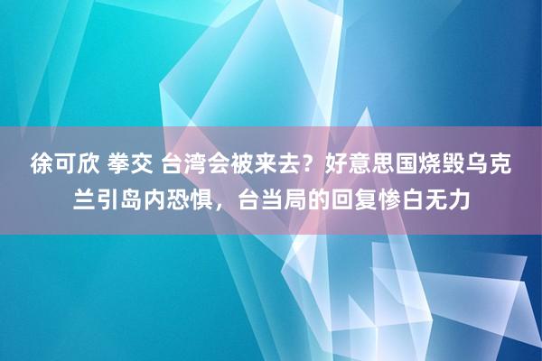 徐可欣 拳交 台湾会被来去？好意思国烧毁乌克兰引岛内恐惧，台当局的回复惨白无力