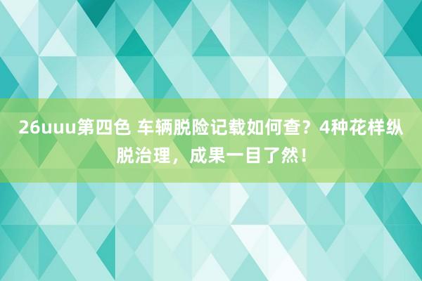 26uuu第四色 车辆脱险记载如何查？4种花样纵脱治理，成果一目了然！