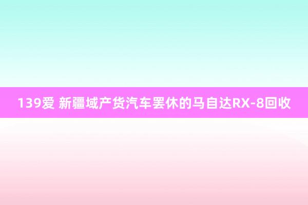 139爱 新疆域产货汽车罢休的马自达RX-8回收