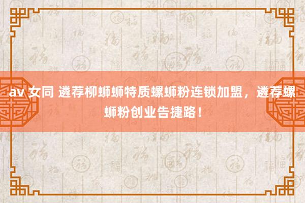 av 女同 遴荐柳蛳蛳特质螺蛳粉连锁加盟，遴荐螺蛳粉创业告捷路！
