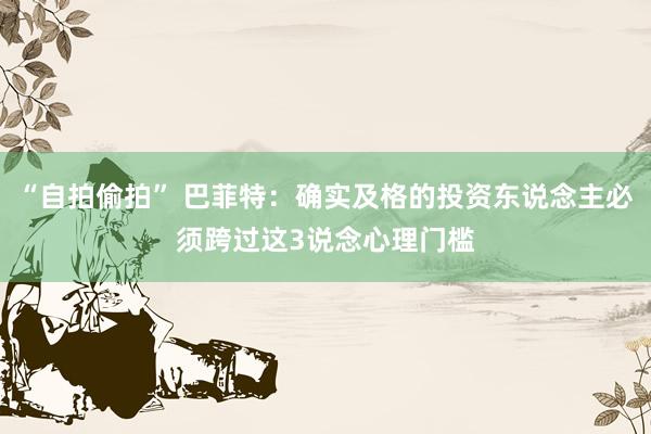 “自拍偷拍” 巴菲特：确实及格的投资东说念主必须跨过这3说念心理门槛