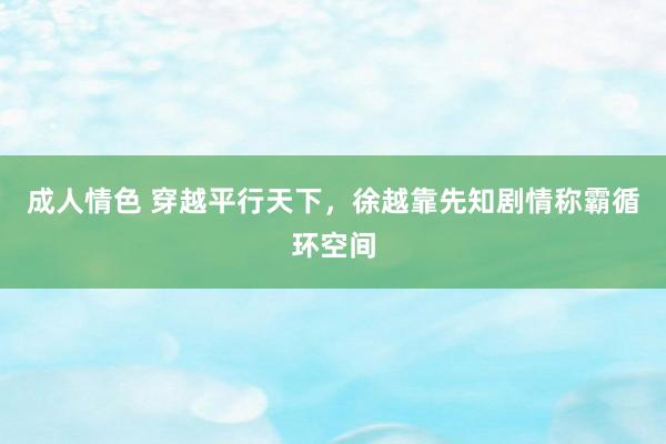 成人情色 穿越平行天下，徐越靠先知剧情称霸循环空间