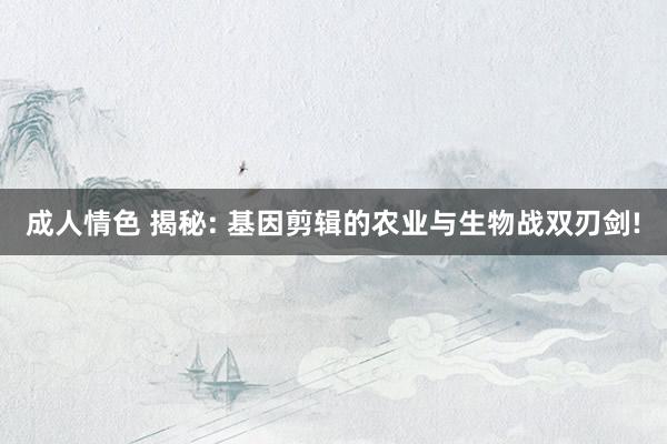 成人情色 揭秘: 基因剪辑的农业与生物战双刃剑!