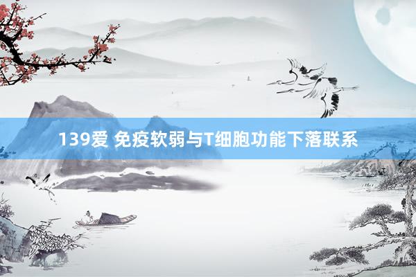 139爱 免疫软弱与T细胞功能下落联系