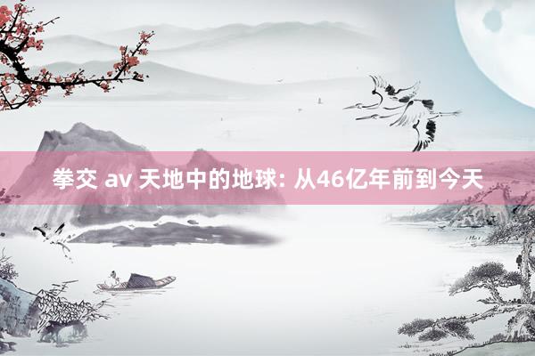 拳交 av 天地中的地球: 从46亿年前到今天