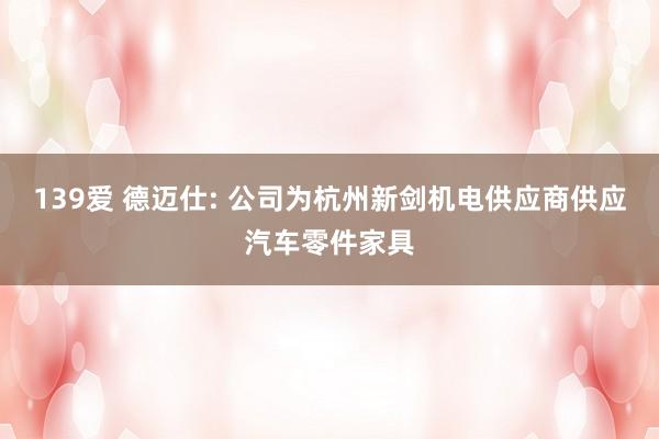139爱 德迈仕: 公司为杭州新剑机电供应商供应汽车零件家具