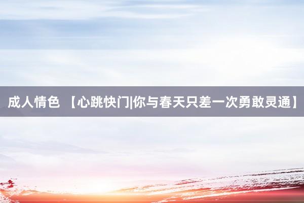 成人情色 【心跳快门|你与春天只差一次勇敢灵通】