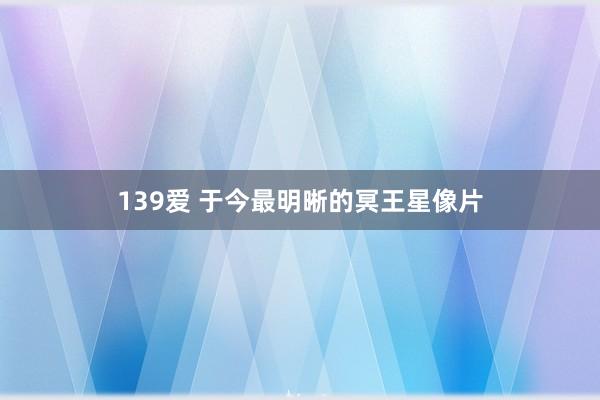 139爱 于今最明晰的冥王星像片