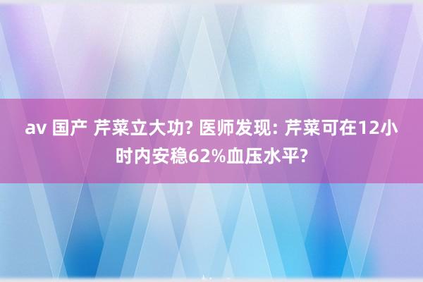 av 国产 芹菜立大功? 医师发现: 芹菜可在12小时内安稳62%血压水平?