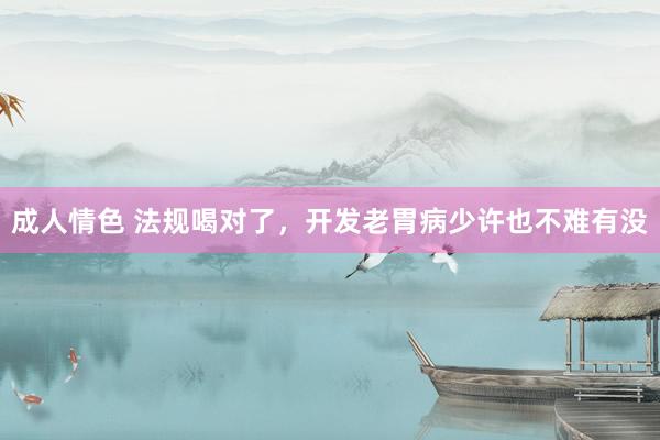 成人情色 法规喝对了,开发老胃病少许也不难有没