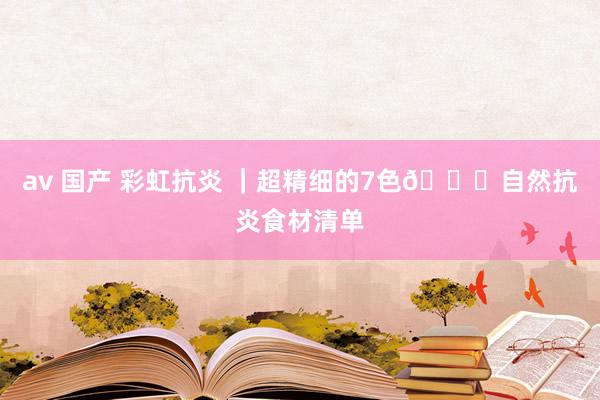 av 国产 彩虹抗炎 ｜超精细的7色🌈自然抗炎食材清单