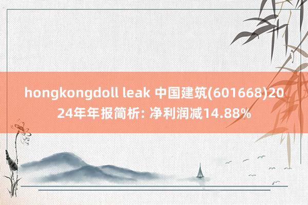 hongkongdoll leak 中国建筑(601668)2024年年报简析: 净利润减14.88%