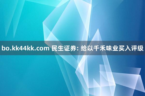 bo.kk44kk.com 民生证券: 给以千禾味业买入评级