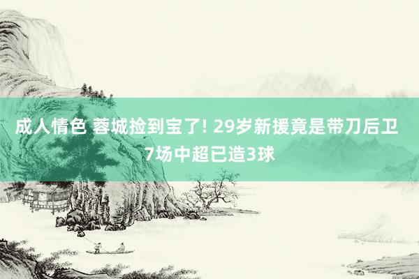 成人情色 蓉城捡到宝了! 29岁新援竟是带刀后卫 7场中超已造3球