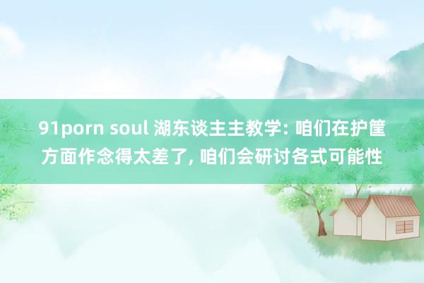 91porn soul 湖东谈主主教学: 咱们在护筐方面作念得太差了, 咱们会研讨各式可能性