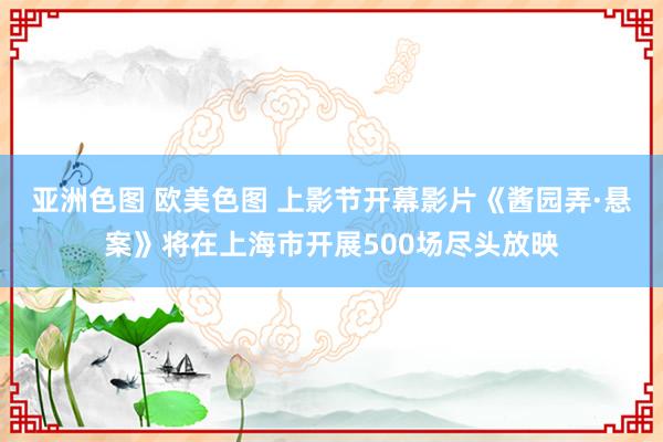 亚洲色图 欧美色图 上影节开幕影片《酱园弄·悬案》将在上海市开展500场尽头放映
