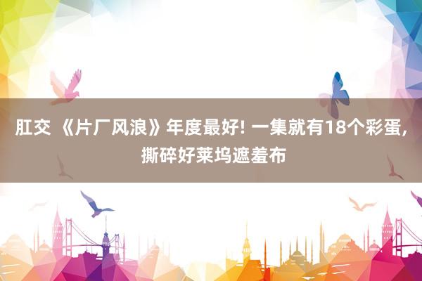 肛交 《片厂风浪》年度最好! 一集就有18个彩蛋, 撕碎好莱坞遮羞布
