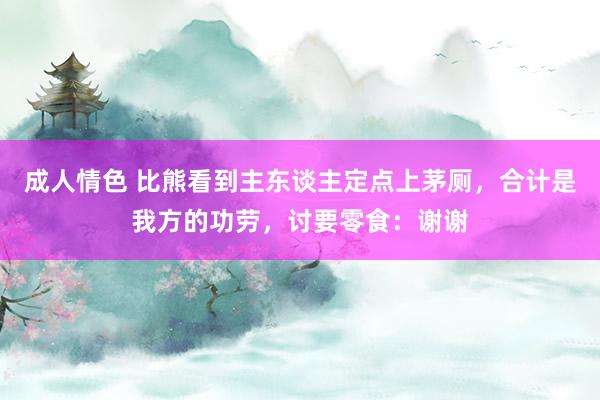 成人情色 比熊看到主东谈主定点上茅厕，合计是我方的功劳，讨要零食：谢谢