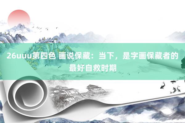 26uuu第四色 画说保藏：当下，是字画保藏者的最好自救时期