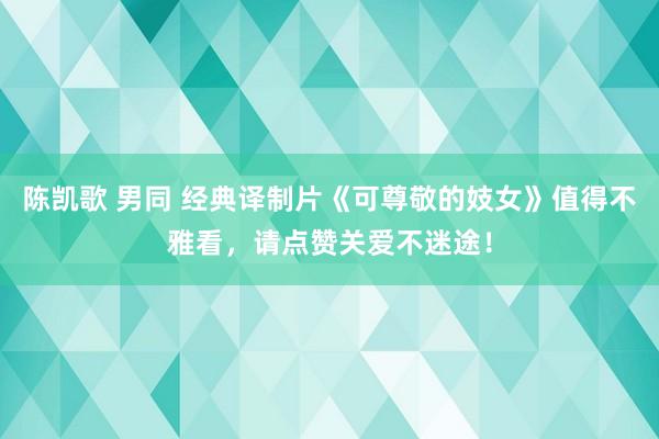 陈凯歌 男同 经典译制片《可尊敬的妓女》值得不雅看，请点赞关爱不迷途！