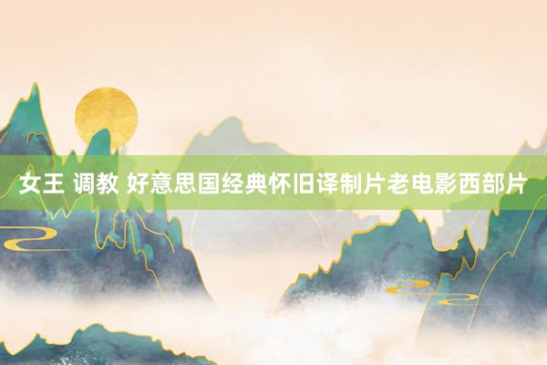 女王 调教 好意思国经典怀旧译制片老电影西部片